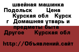 швейная машинка Подольск 142 › Цена ­ 1 800 - Курская обл., Курск г. Домашняя утварь и предметы быта » Другое   . Курская обл.